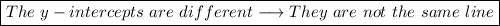 \boxed {The \ y-intercepts \ are \ different \longrightarrow They \ are \ not \ the \ same \ line }