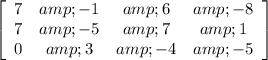 \left[\begin{array}{cccc}7&amp;-1&amp;6&amp;-8\\7&amp;-5&amp;7&amp;1\\0&amp;3&amp;-4&amp;-5\end{array}\right]