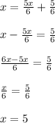 x=(5x)/(6)+(5)/(6) \\ \\ x-(5x)/(6)=(5)/(6)\\ \\ (6x-5x)/(6)= (5)/(6)\\ \\(x)/(6) =(5)/(6)\\ \\ x=5