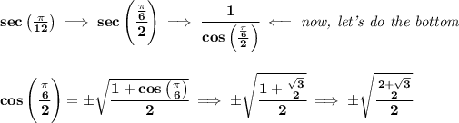 \bf sec\left( (\pi )/(12) \right)\implies sec\left( \cfrac{(\pi )/(6)}{2} \right)\implies \cfrac{1}{cos\left( ((\pi )/(6))/(2) \right)}\impliedby \textit{now, let's do the bottom} \\\\\\ cos\left( \cfrac{(\pi )/(6)}{2} \right)=\pm\sqrt{\cfrac{1+cos\left( (\pi )/(6) \right)}{2}}\implies \pm\sqrt{\cfrac{1+(√(3))/(2)}{2}}\implies \pm\sqrt{\cfrac{(2+√(3))/(2)}{2}}