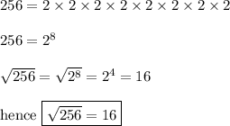 256 = 2 * 2 * 2 * 2 * 2 * 2 * 2 * 2 \\ \\ 256 = {2}^(8) \\ \\ √(256) = \sqrt{ {2}^(8) } = {2}^(4) = 16 \\ \\ \text{hence } \boxed{\red {√(256) = 16}}