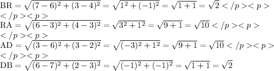 \text{BR}=√((7-6)^2+(3-4)^2)=√(1^2+(-1)^2)=√(1+1)=√(2)</p><p>\\</p><p>\\\text{RA}=√((6-3)^2+(4-3)^2)=√(3^2+1^2)=√(9+1)=√(10)</p><p>\\</p><p>\\\text{AD}=√((3-6)^2+(3-2)^2)=√((-3)^2+1^2)=√(9+1)=√(10)</p><p>\\</p><p>\\\text{DB}=√((6-7)^2+(2-3)^2)=√((-1)^2+(-1)^2)=√(1+1)=√(2)