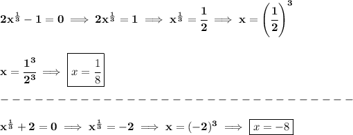 \bf 2x^{(1)/(3)}-1=0\implies 2x^{(1)/(3)}=1\implies x^{(1)/(3)}=\cfrac{1}{2}\implies x=\left( \cfrac{1}{2} \right)^3\\\\\\x=\cfrac{1^3}{2^3}\implies \boxed{x=\cfrac{1}{8}}\\\\-------------------------------\\\\x^{(1)/(3)}+2=0\implies x^{(1)/(3)}=-2\implies x=(-2)^3\implies \boxed{x=-8}