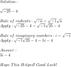 \\Solution:\\\\√(-25) - 4\\\\Rule~of~radicals: √(-a) = √(-1) √(a) \\Apply: √(-25) - 4 = √(-1) √(25) - 4\\\\Rule~of~imaginary~numbers: i = √(-1) \\Apply: √(-1) √(25) - 4 = 5i - 4\\\\Answer:\\5i - 4\\\\Hope~This~Helped!~Good~Luck!