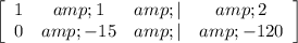 \left[\begin{array}{cccc}1&amp;1&amp;|&amp;2\\0&amp;-15&amp;|&amp;-120\end{array}\right]