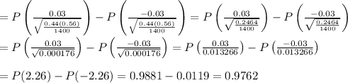 \\ =P\left(\frac{0.03}{\sqrt{(0.44(0.56))/(1400)}}\right)-P\left(\frac{-0.03}{\sqrt{(0.44(0.56))/(1400)}}\right)=P\left(\frac{0.03}{\sqrt{(0.2464)/(1400)}}\right)-P\left(\frac{-0.03}{\sqrt{(0.2464)/(1400)}}\right) \\ \\ =P\left((0.03)/(√(0.000176))\right)-P\left((-0.03)/(√(0.000176))\right)=P\left((0.03)/(0.013266)\right)-P\left((-0.03)/(0.013266)\right) \\ \\ =P(2.26)-P(-2.26)=0.9881-0.0119=0.9762