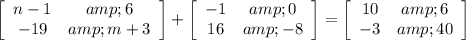 \left[\begin{array}{cc}n-1&amp;6\\-19&amp;m+3\end{array}\right] +\left[\begin{array}{cc}-1&amp;0\\16&amp;-8\end{array}\right] =\left[\begin{array}{cc}10&amp;6\\-3&amp;40\end{array}\right]