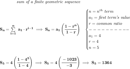 \bf \qquad \qquad \textit{sum of a finite geometric sequence} \\\\ S_n=\sum\limits_(i=1)^(n)\ a_1\cdot r^(i-1)\implies S_n=a_1\left( \cfrac{1-r^n}{1-r} \right)\quad \begin{cases} n=n^(th)\ term\\ a_1=\textit{first term's value}\\ r=\textit{common ratio}\\ ----------\\ a_1=4\\ r=4\\ n=5 \end{cases} \\\\\\ S_5=4\left( \cfrac{1-4^5}{1-4} \right)\implies S_5=4\left( \cfrac{-1023}{-3} \right)\implies S_5=1364