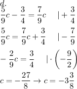 d.\\(5)/(9)c-(3)/(4)=(7)/(9)c\ \ \ \ |+(3)/(4)\\\\(5)/(9)c=(7)/(9)c+(3)/(4)\ \ \ \ |-(7)/(9)\\\\-(2)/(9)c=(3)/(4)\ \ \ \ |\cdot\left(-(9)/(2)\right)\\\\c=-(27)/(8)\to c=-3(3)/(8)