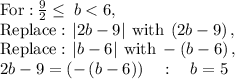 \mathrm{For:}\:(9)/(2)\le \:b<6,\\\mathrm{Replace:}\:\left|2b-9\right|\:\mathrm{with}\:\left(2b-9\right),\\\mathrm{Replace:}\:\left|b-6\right|\:\mathrm{with}\:-\left(b-6\right),\\2b-9=\left(-\left(b-6\right)\right)\quad :\quad b=5