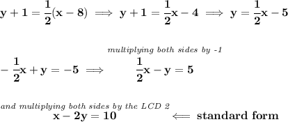 \bf y+1=\cfrac{1}{2}(x-8)\implies y+1=\cfrac{1}{2}x-4\implies y=\cfrac{1}{2}x-5 \\\\\\ -\cfrac{1}{2}x+y=-5\implies \stackrel{\textit{multiplying both sides by -1}}{\cfrac{1}{2}x-y=5} \\\\\\ \stackrel{\textit{and multiplying both sides by the LCD 2}}{x-2y=10}\impliedby standard~form