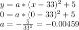 y=a*(x-33)^(2)+5\\ 0=a*(0-33)^(2)+5\\a=-(5)/(33^(2) ) =-0.00459