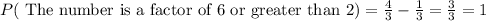 P(\text{ The number is a factor of 6 or greater than 2})= (4)/(3)-(1)/(3)=(3)/(3)=1