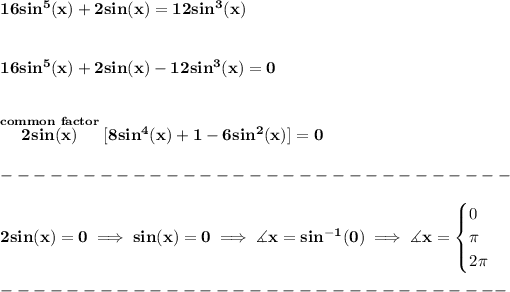 \bf 16sin^5(x)+2sin(x)=12sin^3(x) \\\\\\ 16sin^5(x)+2sin(x)-12sin^3(x)=0 \\\\\\ \stackrel{common~factor}{2sin(x)}[8sin^4(x)+1-6sin^2(x)]=0\\\\ -------------------------------\\\\ 2sin(x)=0\implies sin(x)=0\implies \measuredangle x=sin^(-1)(0)\implies \measuredangle x= \begin{cases} 0\\ \pi \\ 2\pi \end{cases}\\\\ -------------------------------