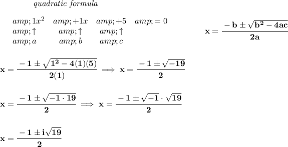 \bf ~~~~~~~~~~~~\textit{quadratic formula} \\\\ \begin{array}{llcccl} &amp; 1 x^2&amp; +1 x&amp; +5&amp;=0\\ &amp;\uparrow &amp;\uparrow &amp;\uparrow \\ &amp;a&amp;b&amp;c \end{array} \qquad \qquad x= \cfrac{ - b \pm \sqrt { b^2 -4 a c}}{2 a} \\\\\\ x=\cfrac{-1\pm√(1^2-4(1)(5))}{2(1)}\implies x=\cfrac{-1\pm√(-19)}{2} \\\\\\ x=\cfrac{-1\pm√(-1\cdot 19)}{2}\implies x=\cfrac{-1\pm√(-1)\cdot √(19)}{2} \\\\\\ x=\cfrac{-1\pm i √(19)}{2}