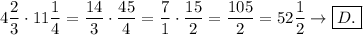 4(2)/(3)\cdot11(1)/(4)=(14)/(3)\cdot(45)/(4)=(7)/(1)\cdot(15)/(2)=(105)/(2)=52(1)/(2)\to\boxed{D.}