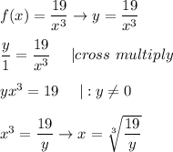 f(x)=(19)/(x^3)\to y=(19)/(x^3)\\\\(y)/(1)=(19)/(x^3)\ \ \ \ |cross\ multiply\\\\yx^3=19\ \ \ \ |:y\\eq0\\\\x^3=(19)/(y)\to x=\sqrt[3]{(19)/(y)}