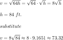 v=√(64h)=√(64)\cdot√(h)=8√(h)\\\\h=84\ ft.\\\\substitute\\\\v=8√(84)\approx8\cdot9.1651\approx73.32