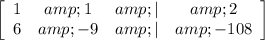 \left[\begin{array}{cccc}1&amp;1&amp;|&amp;2\\6&amp;-9&amp;|&amp;-108\end{array}\right]