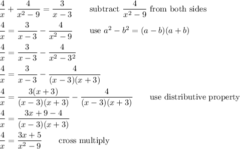 (4)/(x)+(4)/(x^2-9)=(3)/(x-3)\qquad\text{subtract}\ (4)/(x^2-9)\ \text{from both sides}\\\\(4)/(x)=(3)/(x-3)-(4)/(x^2-9)\qquad\text{use}\ a^2-b^2=(a-b)(a+b)\\\\(4)/(x)=(3)/(x-3)-(4)/(x^2-3^2)\\\\(4)/(x)=(3)/(x-3)-(4)/((x-3)(x+3))\\\\(4)/(x)=(3(x+3))/((x-3)(x+3))-(4)/((x-3)(x+3))\qquad\text{use distributive property}\\\\(4)/(x)=(3x+9-4)/((x-3)(x+3))\\\\(4)/(x)=(3x+5)/(x^2-9)\qquad\text{cross multiply}
