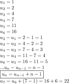 u_1=1\\ u_2=2\\ u_3=4\\ u_4=7\\ u_5=11\\ u_6=16\\ u_2-u_1=2-1=1\\ u_3-u_2=4-2=2\\ u_4-u_3=7-4=3\\ u_5-u_4=11-7=4\\ u_6-u_5=16-11=5\\ ... u_n-u_(n-1)=n-1\\ \boxed{u_n=u_(n-1)+n-1}\\ u_7=u_6+(7-1)=16+6=22\\