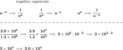 \bf ~~~~~~~~~~~~\textit{negative exponents} \\\\ a^(-n) \implies \cfrac{1}{a^n} \qquad \qquad \cfrac{1}{a^n}\implies a^(-n) \qquad \qquad a^n\implies \cfrac{1}{a^(-n)} \\\\ -------------------------------\\\\ \cfrac{3.9* 10^5}{1.3* 10^2}\implies \cfrac{3.9}{1.3}* \cfrac{10^5}{10^2}\implies 3* 10^5\cdot 10^(-2)\implies 3* 10^(5-2) \\\\\\ 3* 10^3\implies 3.0* 10^3