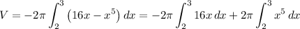 V = -2\pi\displaystyle\int^3_2 {\left(16x-x^5\right)} \, dx = -2\pi \int^3_2 {16x} \, dx + 2\pi \int^3_2 {x^5} \, dx