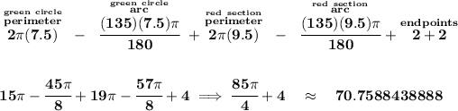 \bf \stackrel{\stackrel{green~circle}{perimeter}}{2\pi(7.5) }~-~\stackrel{\stackrel{green~circle}{arc}}{\cfrac{(135)(7.5)\pi }{180}}~+ \stackrel{\stackrel{red~section}{perimeter}}{2\pi(9.5) }~-~\stackrel{\stackrel{red~section}{arc}}{\cfrac{(135)(9.5)\pi }{180}}+\stackrel{endpoints}{2+2} \\\\\\ 15\pi -\cfrac{45\pi }{8}+19\pi -\cfrac{57\pi }{8}+4\implies \cfrac{85\pi }{4}+4\quad \approx \quad 70.7588438888