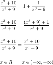 (x^3+10)/(x^3+9)=1+(1)/(x^3+9) \\ \\ \\ (x^3+10)/(x^3+9)=((x^3+9)+1)/(x^3+9)\\ \\ \\ (x^3+10)/(x^3+9)=(x^3+10)/(x^3+9) \\ \\ \\x\in R \qquad x\in (-\infty, +\infty)