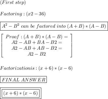 (First \ step) \\ \\ Factoring: (x2-36) \\ \\ \boxed{ A^2 - B^2 \ can \ be \ factored \ into \ (A+B) * (A-B)} \\ \\\ \left[\begin{array}{ccc}Proof : (A+B) * (A-B) = \\ A2 - AB + BA - B2 = \\ A2 - AB + AB - B2 = \\ A2 - B2\end{array}\right] \\ \\ \\ Factorization is : (x + 6) * (x - 6) \\ \\ \boxed{FINAL \ ANSWER} \\ \\ \boxed{\boxed{ (x + 6) * (x - 6)}}
