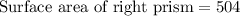 \text{Surface area of right prism}=504