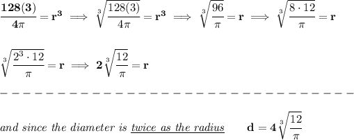 \bf \cfrac{128(3)}{4\pi }=r^3\implies \sqrt[3]{\cfrac{128(3)}{4\pi }}=r^3\implies \sqrt[3]{\cfrac{96}{\pi }}=r\implies \sqrt[3]{\cfrac{8\cdot 12}{\pi }}=r \\\\\\ \sqrt[3]{\cfrac{2^3\cdot 12}{\pi }}=r\implies 2\sqrt[3]{\cfrac{12}{\pi }}=r\\\\ -------------------------------\\\\ \textit{and since the diameter is \underline{twice as the radius}}\qquad d=4\sqrt[3]{\cfrac{12}{\pi }}