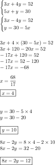 \begin{cases}3x+4y=52\\5x+y=30\end{cases}\\\\\begin{cases}3x-4y=52\\y=30-5x\end{cases}\\\\\\3x+4*(30-5x)=52\\3x+120-20x=52\\-17x+120=52\\-17x=52-120\\-17x=-68\\\\x=(68)/(17)\\\\\boxed{x=4}\\\\\\y=30-5*4\\y=30-20\\\\\boxed{y=10}}\\\\8x-2y=8*4-2*10\\8x-2y=32-20\\\\\boxed{8x-2y=12}