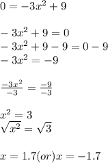 0=-3x^2+9\\ \\-3x^2+9=0\\ -3x^2+9-9=0-9\\ -3x^2=-9\\ \\(-3x^2)/(-3) =(-9)/(-3)\\ \\ x^2=3\\ \sqrt{x^(2)} =√(3)\\ \\x=1.7(or)x=-1.7