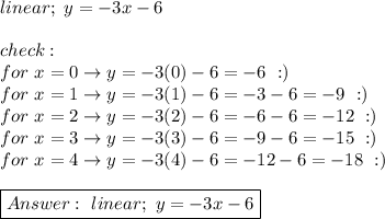 linear;\ y=-3x-6\\\\check:\\for\ x=0\to y=-3(0)-6=-6\ :)\\for\ x=1\to y=-3(1)-6=-3-6=-9\ :)\\for\ x=2\to y=-3(2)-6=-6-6=-12\ :)\\for\ x=3\to y=-3(3)-6=-9-6=-15\ :)\\for\ x=4\to y=-3(4)-6=-12-6=-18\ :)\\\\\boxed{Answer:\ linear;\ y=-3x-6}