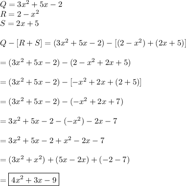 Q=3x^2+5x-2\\R=2-x^2\\S=2x+5\\\\Q-[R+S]=(3x^2+5x-2)-[(2-x^2)+(2x+5)]\\\\=(3x^2+5x-2)-(2-x^2+2x+5)\\\\=(3x^2+5x-2)-[-x^2+2x+(2+5)]\\\\=(3x^2+5x-2)-(-x^2+2x+7)\\\\=3x^2+5x-2-(-x^2)-2x-7\\\\=3x^2+5x-2+x^2-2x-7\\\\=(3x^2+x^2)+(5x-2x)+(-2-7)\\\\=\boxed{4x^2+3x-9}