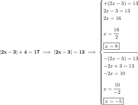 \bf |2x-3|+4=17\implies |2x-3|=13\implies \begin{cases} +(2x-3)=13\\ 2x-3=13\\ 2x=16\\[1em] x=\cfrac{16}{2}\\[1em] \boxed{x=8}\\[-0.5em] \hrulefill\\ -(2x-3)=13\\ -2x+3=13\\ -2x=10\\[1em] x=\cfrac{10}{-2}\\[1em] \boxed{x=-5} \end{cases}