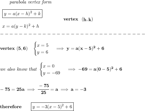 \bf ~~~~~~\textit{parabola vertex form} \\\\ \begin{array}{llll} \boxed{y=a(x- h)^2+ k}\\\\ x=a(y- k)^2+ h \end{array} \qquad\qquad vertex~~(\stackrel{}{ h},\stackrel{}{ k})\\\\ -------------------------------\\\\ vertex~(5,6)\quad \begin{cases} x=5\\ y=6 \end{cases}\implies y=a(x-5)^2+6 \\\\\\ \textit{we also know that } \begin{cases} x=0\\ y=-69 \end{cases}\implies -69=a(0-5)^2+6 \\\\\\ -75=25a\implies \cfrac{-75}{25}=a\implies a=-3 \\\\\\ therefore\qquad \boxed{y=-3(x-5)^2+6}
