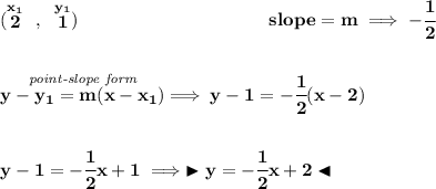 \bf (\stackrel{x_1}{2}~,~\stackrel{y_1}{1})~\hspace{10em} slope = m\implies -\cfrac{1}{2} \\\\\\ \stackrel{\textit{point-slope form}}{y- y_1= m(x- x_1)}\implies y-1=-\cfrac{1}{2}(x-2) \\\\\\ y-1=-\cfrac{1}{2}x+1\implies \blacktriangleright y=-\cfrac{1}{2}x+2 \blacktriangleleft