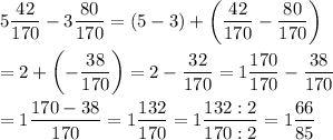 5(42)/(170)-3(80)/(170)=(5-3)+\left((42)/(170)-(80)/(170)\right)\\\\=2+\left(-(38)/(170)\right)=2-(32)/(170)=1(170)/(170)-(38)/(170)\\\\=1(170-38)/(170)=1(132)/(170)=1(132:2)/(170:2)=1(66)/(85)