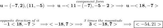 \bf u=(-7,2),(11,-5)\implies u=\stackrel{\textit{component form}}{<11-(-7),-5-2>}\implies u=<18,-7> \\\\\\ \stackrel{\textit{opposite direction of it}}{-1<18,-7>}\implies <-18,7>\implies \stackrel{\textit{3 times the magnitude}}{3<-18,7>}\implies \boxed{<-54,21>}