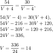 (54)/(V+4)=(30)/(V-4),\\ \\ 54(V-4)=30(V+4),\\ 54V-216=30V+120,\\54V-30V=120+216, \\ 24V=336, \\ \\ V=(336)/(24)=14