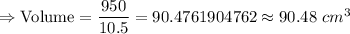 \Rightarrow\text{Volume}=(950)/(10.5)=90.4761904762\approx90.48\ cm^3