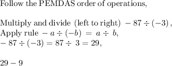 \mathrm{Follow\:the\:PEMDAS\:order\:of\:operations},\\\\\mathrm{Multiply\:and\:divide\:\left(left\:to\:right\right)}\:-87/ \left(-3\right),\\\mathrm{Apply\:rule\:}-a/ \left(-b\right)\:=\:a/ \:b,\\-87/ \left(-3\right)=87/ \:3=29,\\\\29-9