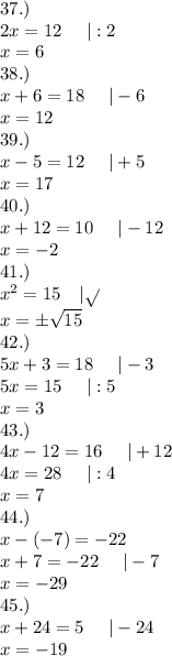 37.)\\2x = 12\ \ \ \ |:2\\x=6\\38.)\\x + 6 = 18\ \ \ \ |-6\\x=12\\39.)\\x-5= 12\ \ \ \ |+5\\x=17\\40.)\\x + 12 = 10\ \ \ \ |-12\\x=-2\\41.)\\x^2 = 15\ \ \ |√( )\\x=\pm√(15)\\42.)\\5x + 3 = 18\ \ \ \ |-3\\5x=15\ \ \ \ |:5\\x=3\\43.)\\4x-12 = 16\ \ \ \ |+12\\4x=28\ \ \ \ |:4\\x=7\\44.)\\x-(-7)=-22\\x+7=-22\ \ \ \ |-7\\x=-29\\45.)\\x+24 = 5\ \ \ \ |-24\\x=-19