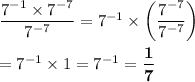 (7^(-1)* 7^(-7))/(7^(-7))=7^(-1)*\left((7^(-7))/(7^(-7))\right)\\\\=7^(-1)* 1=7^(-1)=\bf{(1)/(7)}