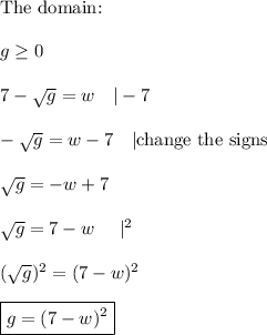 \text{The domain:}\\\\g\geq0\\\\7-√(g)=w\ \ \ |-7\\\\-√(g)=w-7\ \ \ |\text{change the signs}\\\\√(g)=-w+7\\\\√(g)=7-w\ \ \ \ |^2\\\\(√(g))^2=(7-w)^2\\\\\boxed{g=(7-w)^2}