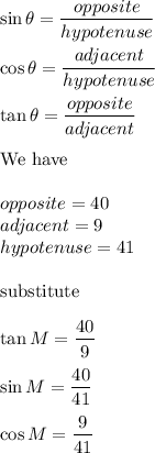 \sin\theta=(opposite)/(hypotenuse)\\\\\cos\theta=(adjacent)/(hypotenuse)\\\\\tan\theta=(opposite)/(adjacent)\\\\\text{We have}\\\\opposite=40\\adjacent=9\\hypotenuse=41\\\\\text{substitute}\\\\\tan M=(40)/(9)\\\\\sin M=(40)/(41)\\\\\cos M=(9)/(41)