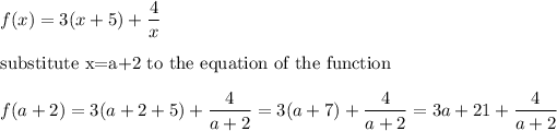 f(x)=3(x+5)+(4)/(x)\\\\\text{substitute x=a+2 to the equation of the function}\\\\f(a+2)=3(a+2+5)+(4)/(a+2)=3(a+7)+(4)/(a+2)=3a+21+(4)/(a+2)