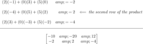 \bf \begin{array}{lrll} (2)(-1)+(0)(3)+(5)(0)&amp;=-2\\\\ (2)(-4)+(0)(5)+(5)(2)&amp;=2\\\\ (2)(3)+(0)(-3)+(5)(-2)&amp;=-4 \end{array}\impliedby \textit{the second row of the product} \\\\[-0.35em] \rule{34em}{0.25pt}\\\\ ~\hfill \begin{bmatrix} -10&amp;-20&amp;12\\-2&amp;2&amp;-4 \end{bmatrix}~\hfill